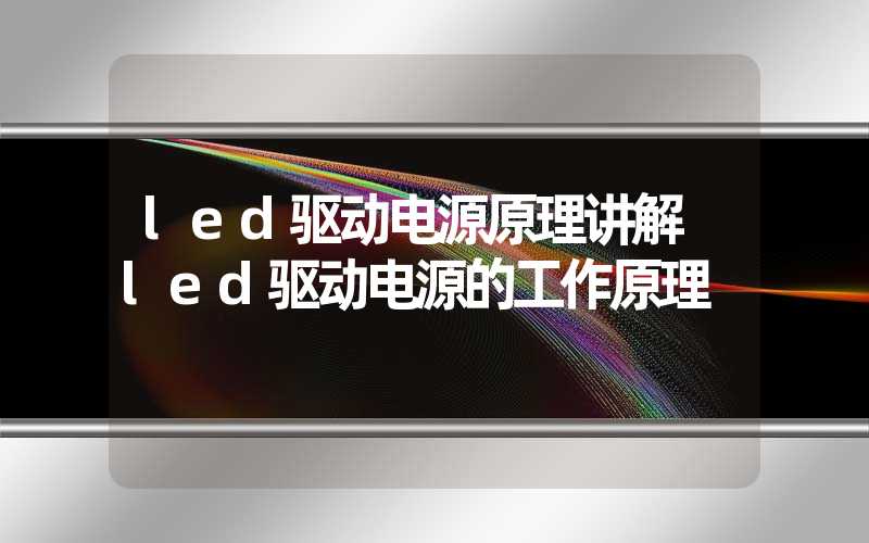 led驱动电源原理讲解 led驱动电源的工作原理